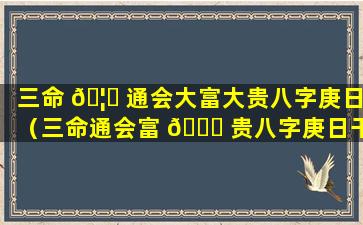 三命 🦄 通会大富大贵八字庚日（三命通会富 🐈 贵八字庚日干）